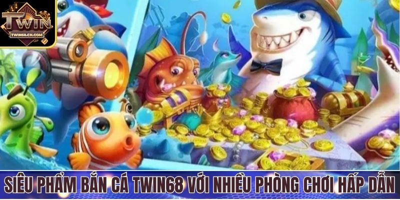 Siêu phẩm bắn cá Twin68 với nhiều phòng chơi hấp dẫn