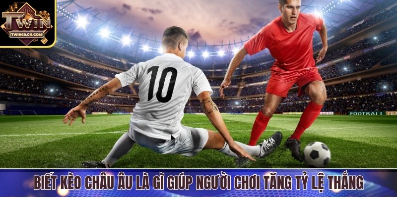 Kèo Châu Âu Là Gì - Chiến Thuật Chọn Tỷ Lệ Chuẩn Xác Biết kèo châu Âu là gì giúp người chơi tăng tỷ lệ thắng