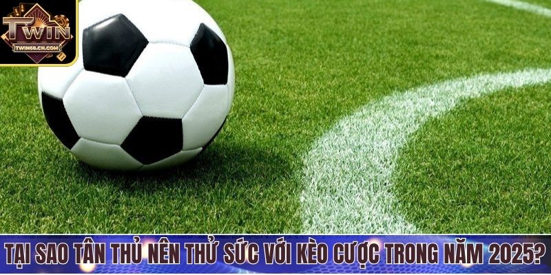 Tại sao tân thủ nên thử sức với kèo cược trong năm 2025?